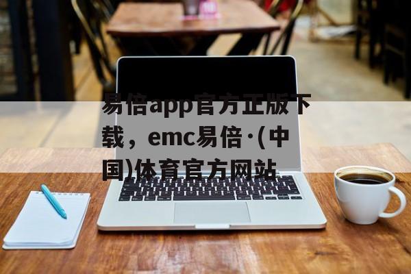 易倍app官方正版下载，emc易倍·(中国)体育官方网站