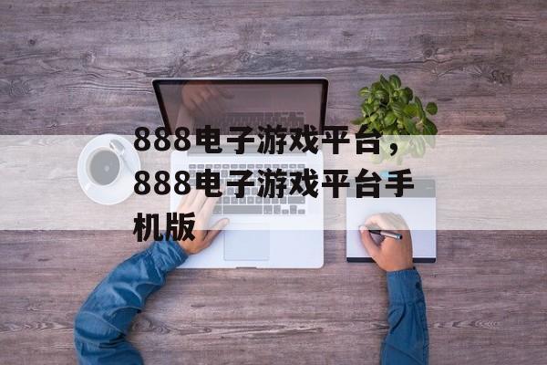 888电子游戏平台，888电子游戏平台手机版