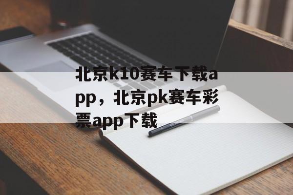 北京k10赛车下载app，北京pk赛车彩票app下载