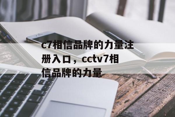 c7相信品牌的力量注册入口，cctv7相信品牌的力量