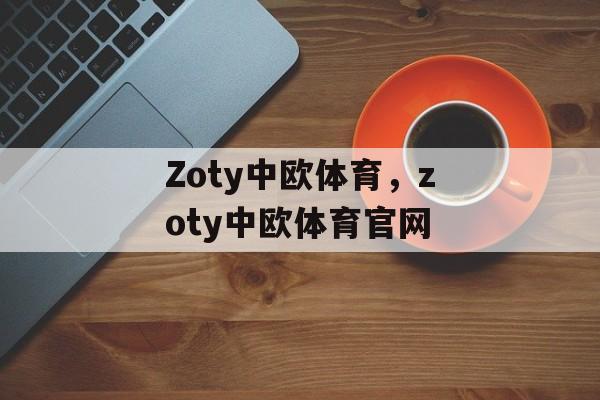 Zoty中欧体育，zoty中欧体育官网