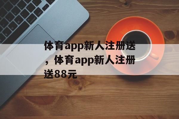 体育app新人注册送，体育app新人注册送88元