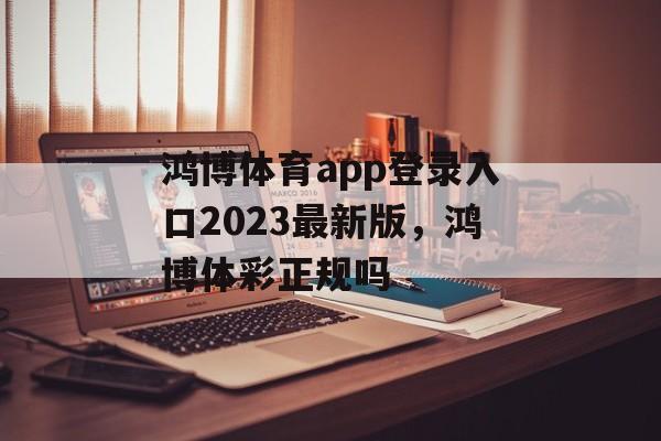 鸿博体育app登录入口2023最新版，鸿博体彩正规吗