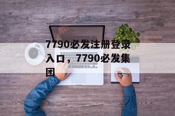 7790必发注册登录入口，7790必发集团