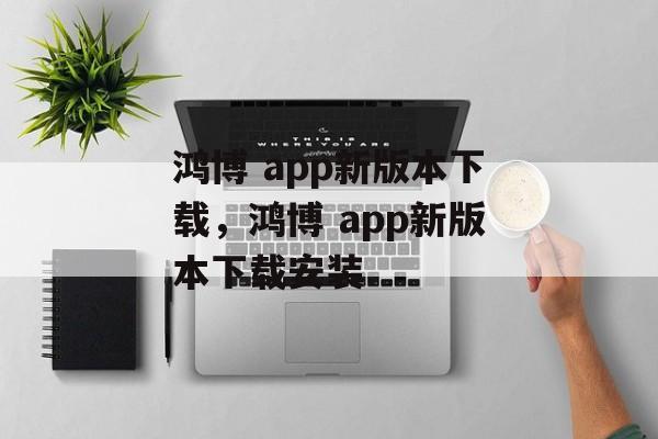 鸿博 app新版本下载，鸿博 app新版本下载安装