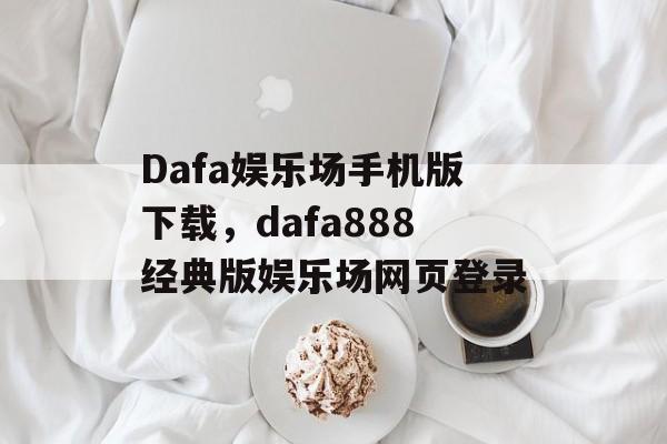 Dafa娱乐场手机版下载，dafa888经典版娱乐场网页登录