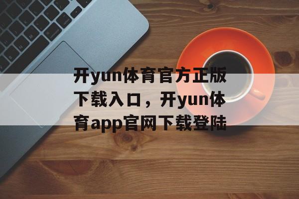 开yun体育官方正版下载入口，开yun体育app官网下载登陆