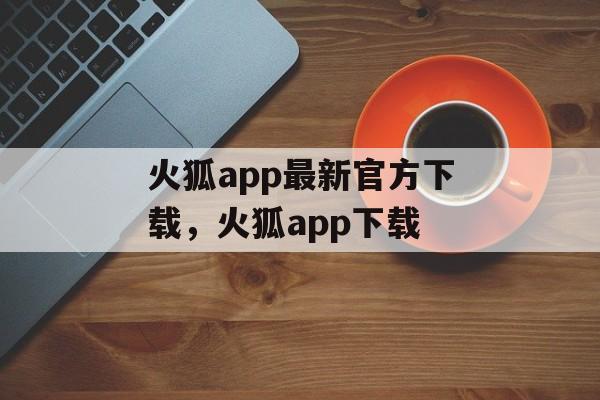 火狐app最新官方下载，火狐app下载