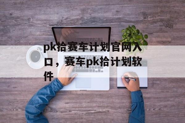 pk拾赛车计划官网入口，赛车pk拾计划软件