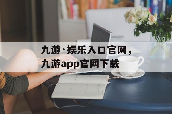 九游·娱乐入口官网，九游app官网下载