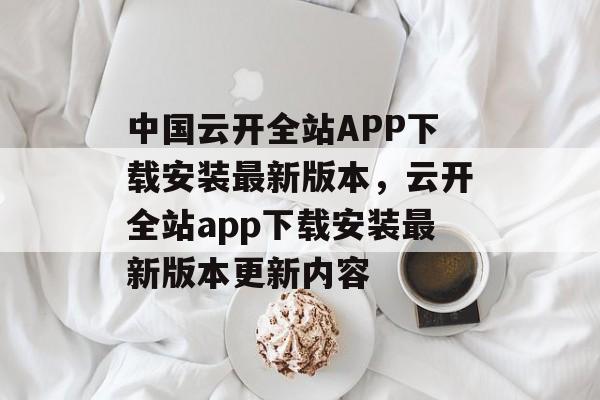 中国云开全站APP下载安装最新版本，云开全站app下载安装最新版本更新内容