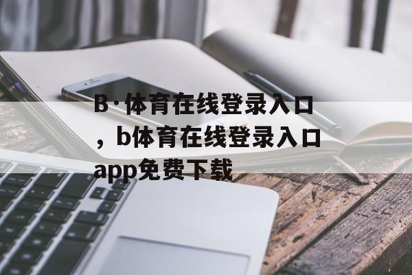 B·体育在线登录入口，b体育在线登录入口app免费下载