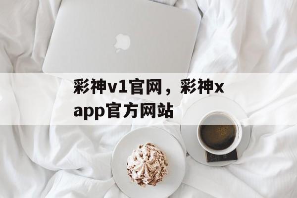 彩神v1官网，彩神xapp官方网站