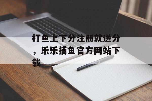 打鱼上下分注册就送分，乐乐捕鱼官方网站下载